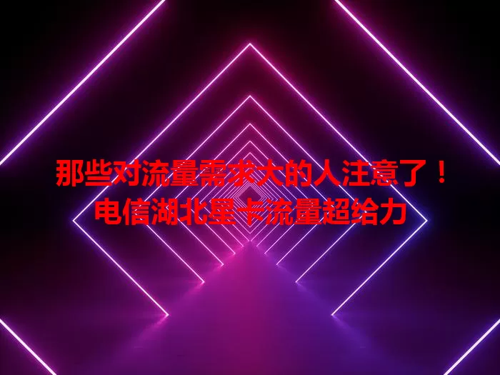 那些对流量需求大的人注意了！电信湖北星卡流量超给力