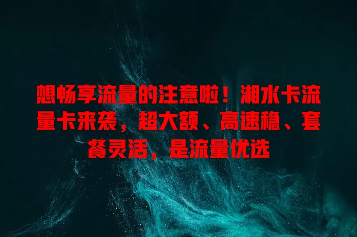 想畅享流量的注意啦！湘水卡流量卡来袭，超大额、高速稳、套餐灵活，是流量优选