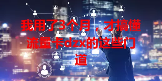 我用了3个月，才搞懂流量卡dzx的这些门道