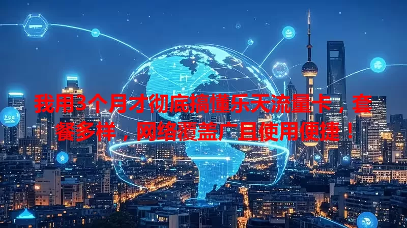 我用3个月才彻底搞懂乐天流量卡，套餐多样，网络覆盖广且使用便捷！