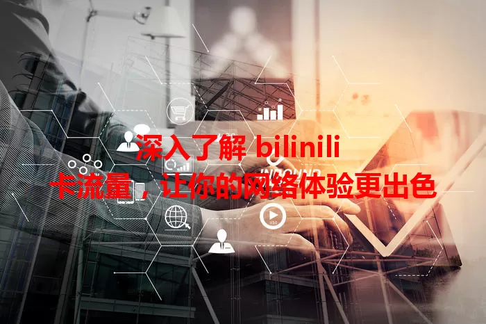 深入了解 bilinili 卡流量，让你的网络体验更出色