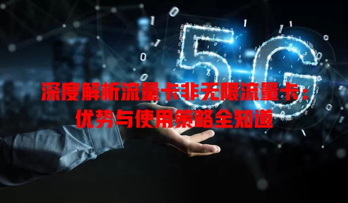 深度解析流量卡非无限流量卡：优势与使用策略全知道
