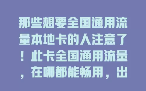 那些想要全国通用流量本地卡的人注意了！此卡全国通用流量，在哪都能畅用，出差旅行工作不断网。本地网络稳定优惠，信号强速度快，刷短视频、玩游戏超流畅，是通信生活好帮手！