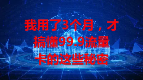 我用了3个月，才搞懂99.9流量卡的这些秘密