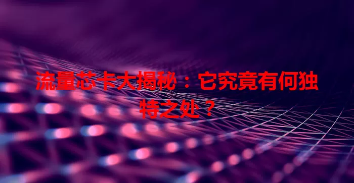 流量芯卡大揭秘：它究竟有何独特之处？