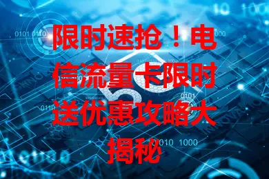 限时速抢！电信流量卡限时送优惠攻略大揭秘