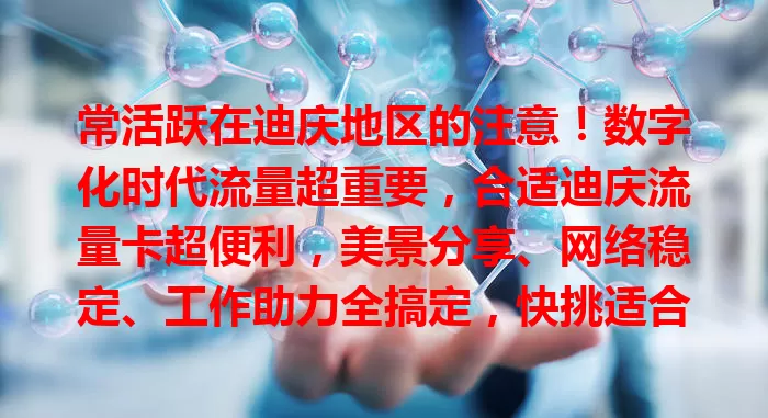 常活跃在迪庆地区的注意！数字化时代流量超重要，合适迪庆流量卡超便利，美景分享、网络稳定、工作助力全搞定，快挑适合自己的！