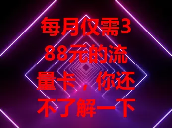 每月仅需388元的流量卡，你还不了解一下？