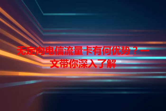 无定向电信流量卡有何优势？一文带你深入了解