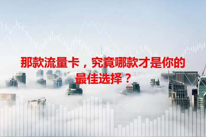 那款流量卡，究竟哪款才是你的最佳选择？