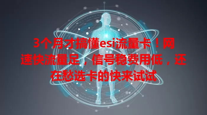 3个月才搞懂esi流量卡！网速快流量足，信号稳费用低，还在愁选卡的快来试试