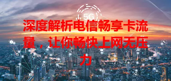 深度解析电信畅享卡流量，让你畅快上网无压力