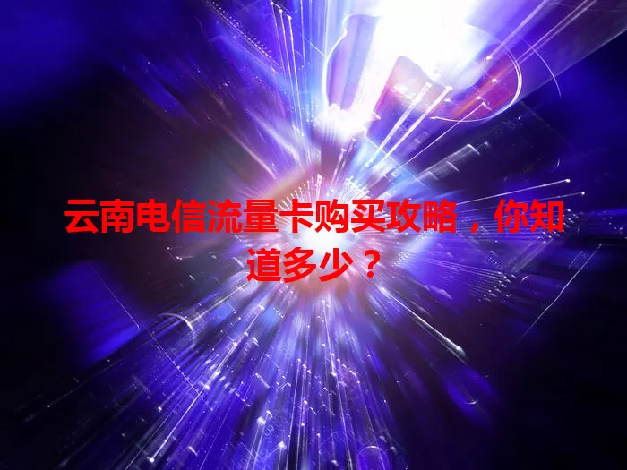 云南电信流量卡购买攻略，你知道多少？