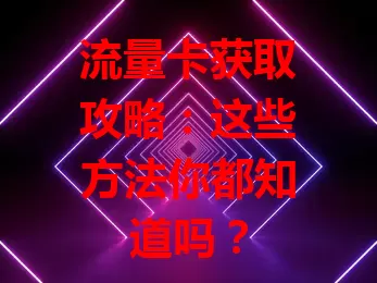 流量卡获取攻略：这些方法你都知道吗？