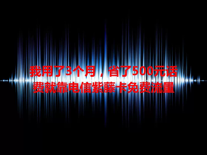 我用了3个月，省了500元话费就靠电信紫藤卡免费流量