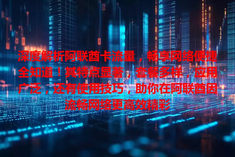 深度解析阿联酋卡流量，畅享网络便捷全知道！其特点显著，套餐多样，应用广泛，还有使用技巧，助你在阿联酋因流畅网络更高效精彩