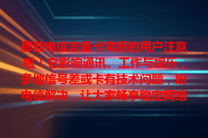 那些电信流量卡常断的用户注意啦！它影响通讯、工作与娱乐，多地信号差或卡有技术问题，盼电信解决，让大家畅享稳定网络！