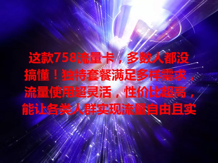 这款758流量卡，多数人都没搞懂！独特套餐满足多样需求，流量使用超灵活，性价比超高，能让各类人群实现流量自由且实惠