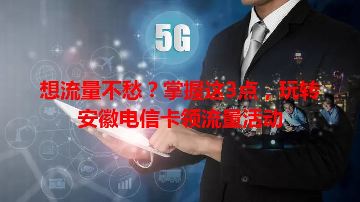 想流量不愁？掌握这3点，玩转安徽电信卡领流量活动