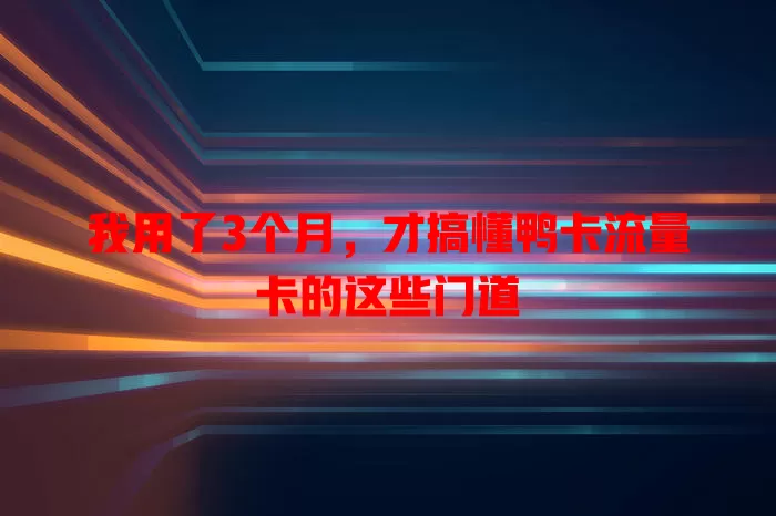 我用了3个月，才搞懂鸭卡流量卡的这些门道