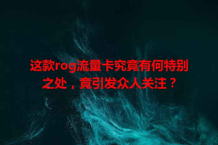 这款rog流量卡究竟有何特别之处，竟引发众人关注？