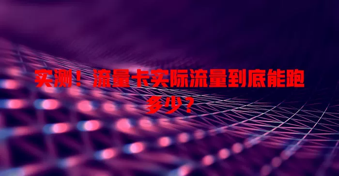 实测！流量卡实际流量到底能跑多少？