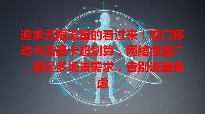 追求无限流量的看过来！厦门移动卡流量卡超划算，网络覆盖广，满足多场景需求，告别流量焦虑