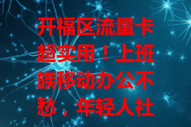 开福区流量卡超实用！上班族移动办公不愁，年轻人社交娱乐超嗨。选卡关注额度、速度和费用。商业中心、文化场馆、住宅小区都好用，全方位提供网络支持！