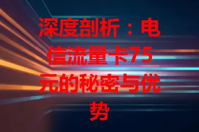 深度剖析：电信流量卡75元的秘密与优势