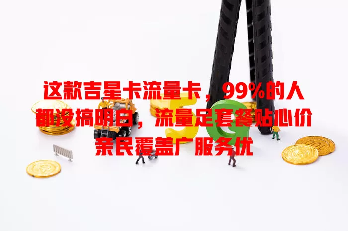 这款吉星卡流量卡，99%的人都没搞明白，流量足套餐贴心价亲民覆盖广服务优