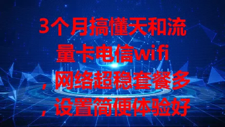 3个月搞懂天和流量卡电信wifi，网络超稳套餐多，设置简便体验好！
