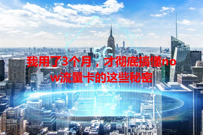 我用了3个月，才彻底搞懂now流量卡的这些秘密