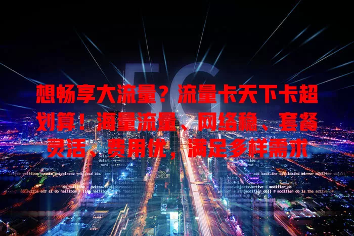 想畅享大流量？流量卡天下卡超划算！海量流量、网络稳、套餐灵活、费用优，满足多样需求