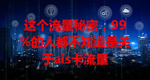 这个流量秘密，99%的人都不知道是关于ais卡流量