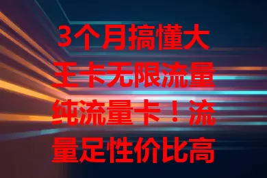 3个月搞懂大王卡无限流量纯流量卡！流量足性价比高，网络超流畅，社交沟通稳，信号覆盖广，免高额超量费，快来摆脱流量束缚