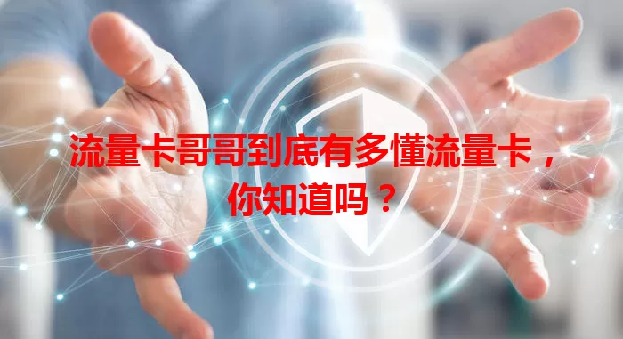 流量卡哥哥到底有多懂流量卡，你知道吗？