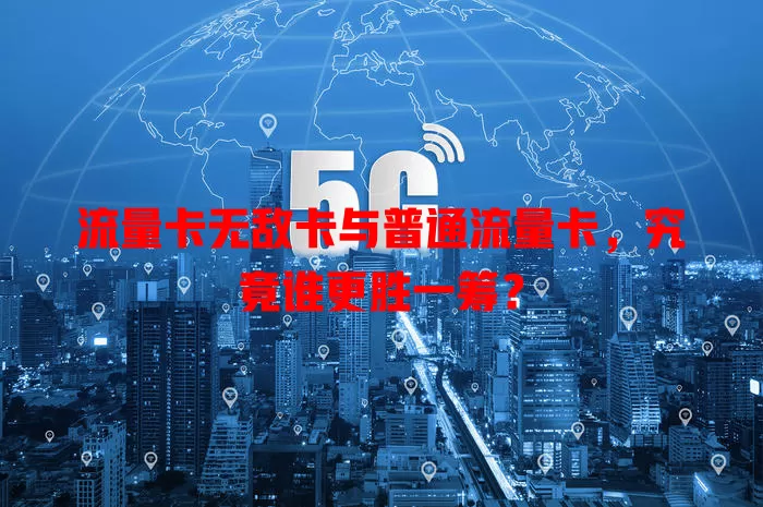 流量卡无敌卡与普通流量卡，究竟谁更胜一筹？