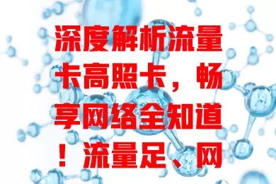深度解析流量卡高照卡，畅享网络全知道！流量足、网速快、套餐灵活、场景广，选它要点要清楚，做好规划轻松用，成生活工作好帮手