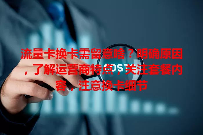 流量卡换卡需留意啥？明确原因，了解运营商特点，关注套餐内容，注意换卡细节