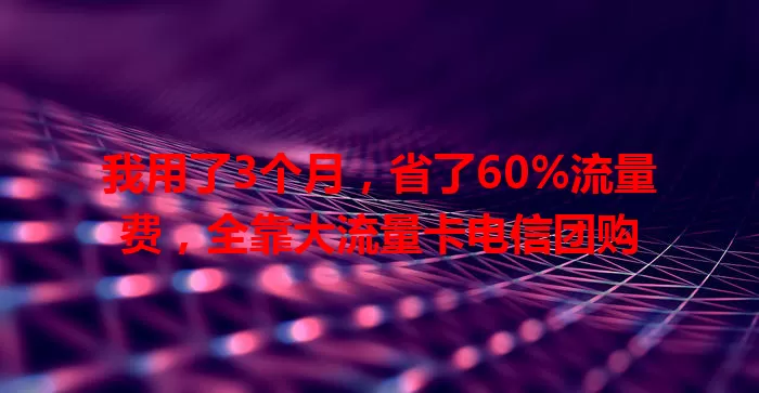 我用了3个月，省了60%流量费，全靠大流量卡电信团购