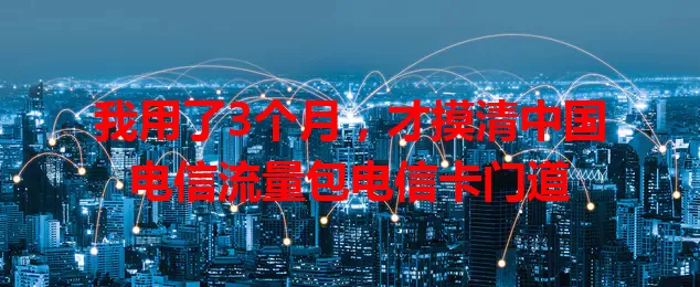 我用了3个月，才摸清中国电信流量包电信卡门道