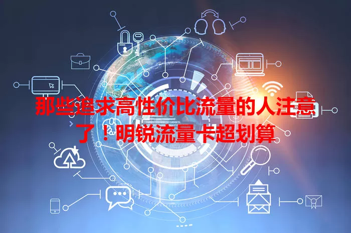 那些追求高性价比流量的人注意了！明锐流量卡超划算