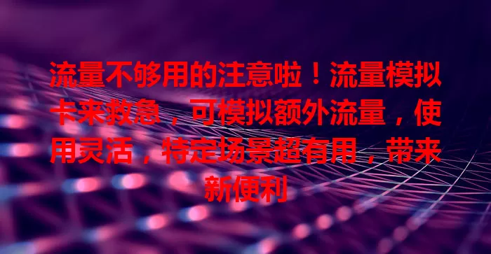 流量不够用的注意啦！流量模拟卡来救急，可模拟额外流量，使用灵活，特定场景超有用，带来新便利