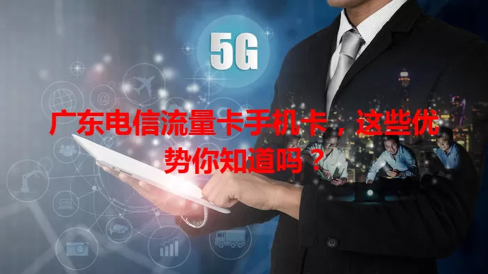 广东电信流量卡手机卡，这些优势你知道吗？