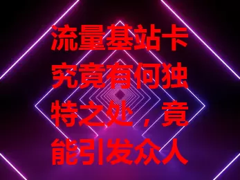 流量基站卡究竟有何独特之处，竟能引发众人关注？