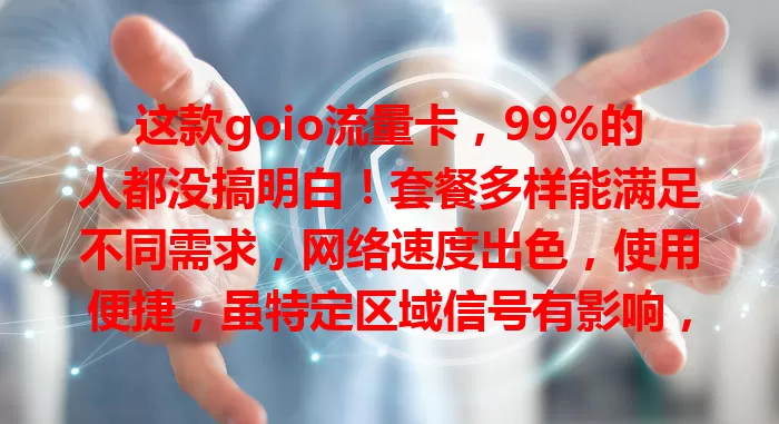 这款goio流量卡，99%的人都没搞明白！套餐多样能满足不同需求，网络速度出色，使用便捷，虽特定区域信号有影响，但仍值得考虑！
