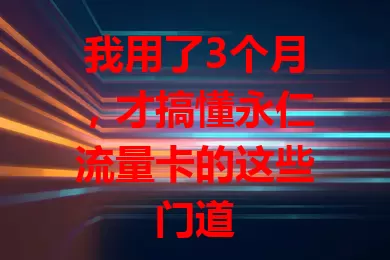 我用了3个月，才搞懂永仁流量卡的这些门道