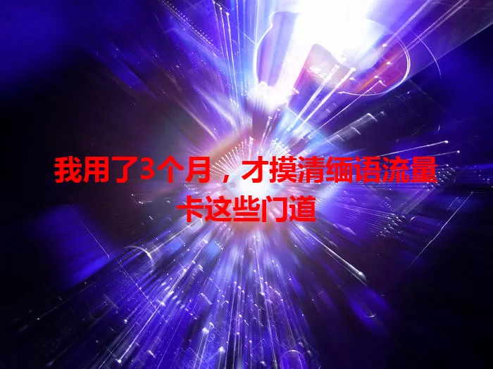 我用了3个月，才摸清缅语流量卡这些门道