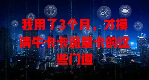 我用了3个月，才摸清牛卡卡流量卡的这些门道
