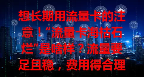 想长期用流量卡的注意！“流量卡海枯石烂”是啥样？流量要足且稳，费用得合理，服务质量要好。追求这样的流量卡，让网络生活更顺畅，选卡时多比较哦！